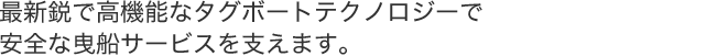 最新鋭で高機能なタグボートテクノロジーで安全な曳船サービスを支えます。